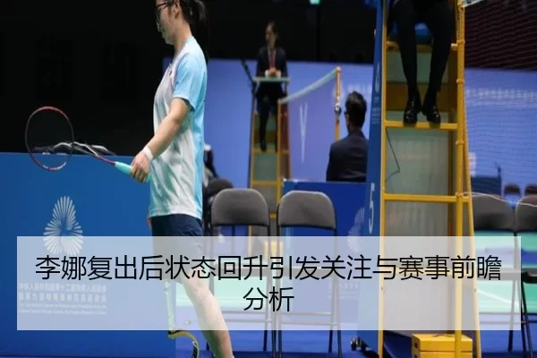 李娜复出后状态回升引发关注与赛事前瞻分析