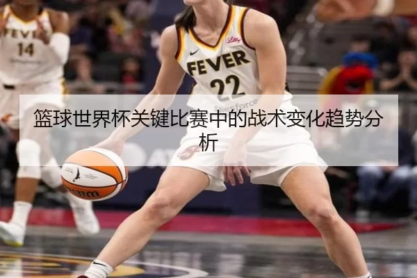 篮球世界杯关键比赛中的战术变化趋势分析