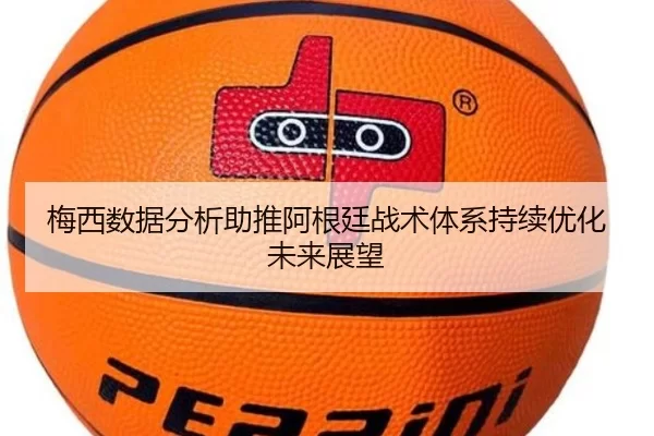 梅西数据分析助推阿根廷战术体系持续优化未来展望